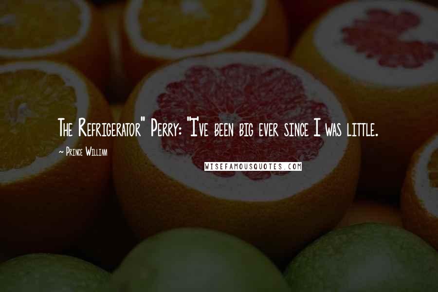 Prince William Quotes: The Refrigerator" Perry: "I've been big ever since I was little.