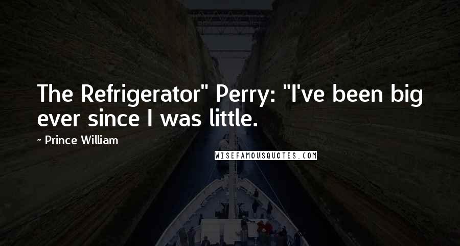 Prince William Quotes: The Refrigerator" Perry: "I've been big ever since I was little.