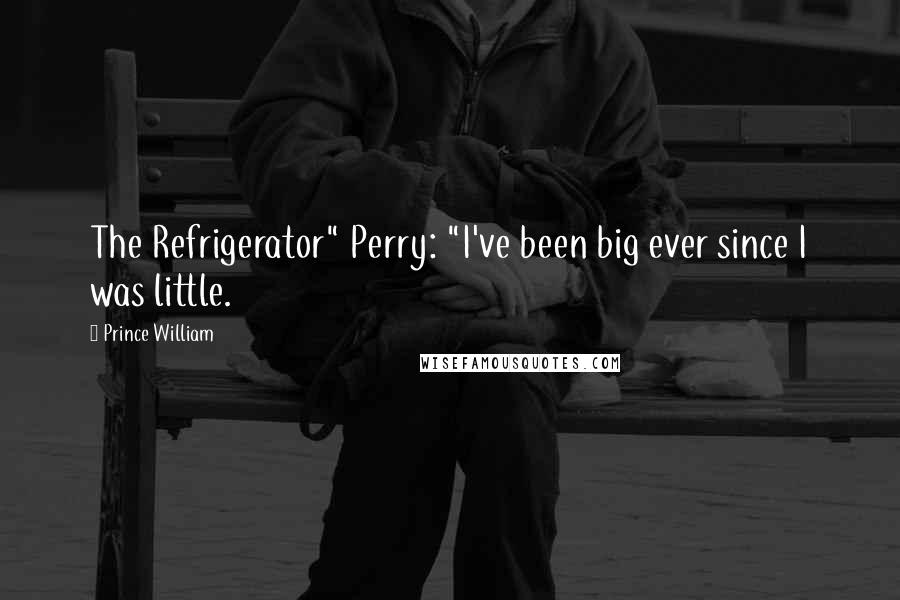 Prince William Quotes: The Refrigerator" Perry: "I've been big ever since I was little.