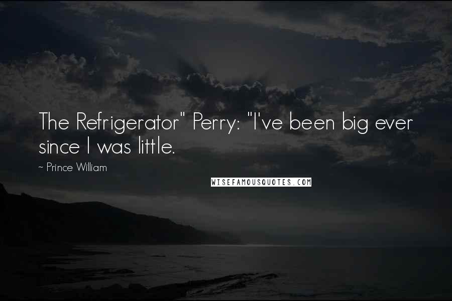 Prince William Quotes: The Refrigerator" Perry: "I've been big ever since I was little.