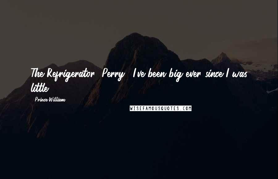 Prince William Quotes: The Refrigerator" Perry: "I've been big ever since I was little.