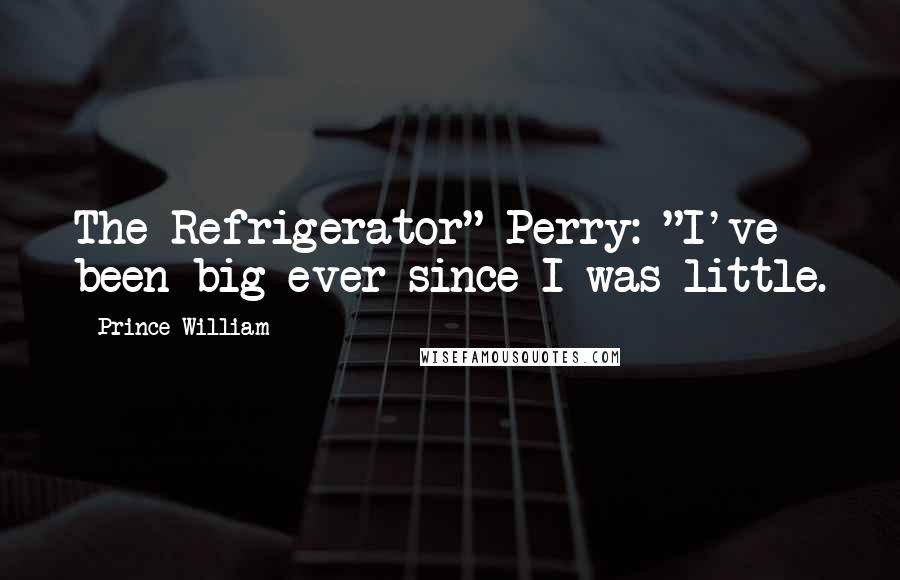 Prince William Quotes: The Refrigerator" Perry: "I've been big ever since I was little.