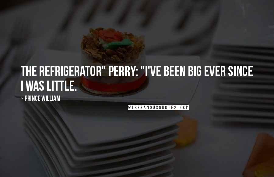 Prince William Quotes: The Refrigerator" Perry: "I've been big ever since I was little.