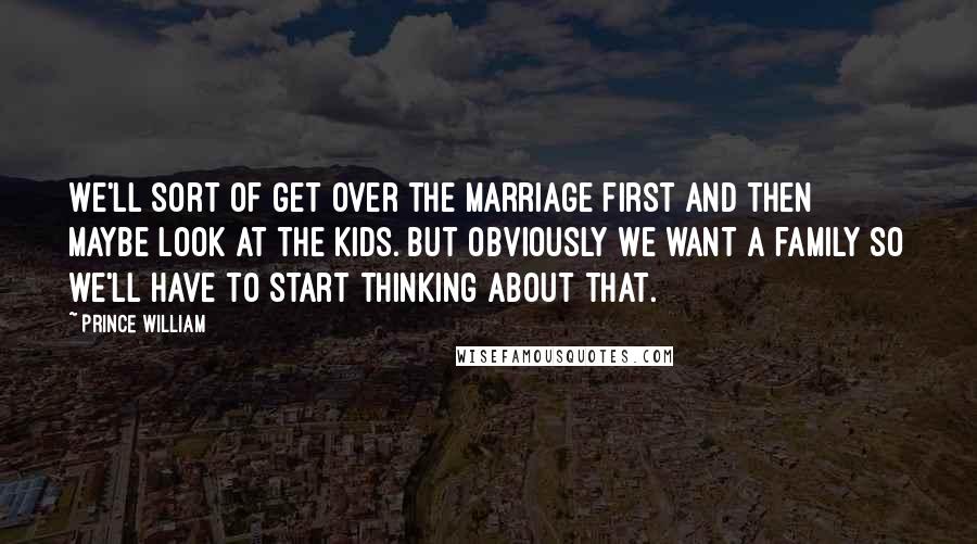 Prince William Quotes: We'll sort of get over the marriage first and then maybe look at the kids. But obviously we want a family so we'll have to start thinking about that.