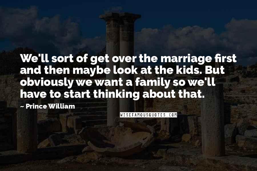 Prince William Quotes: We'll sort of get over the marriage first and then maybe look at the kids. But obviously we want a family so we'll have to start thinking about that.