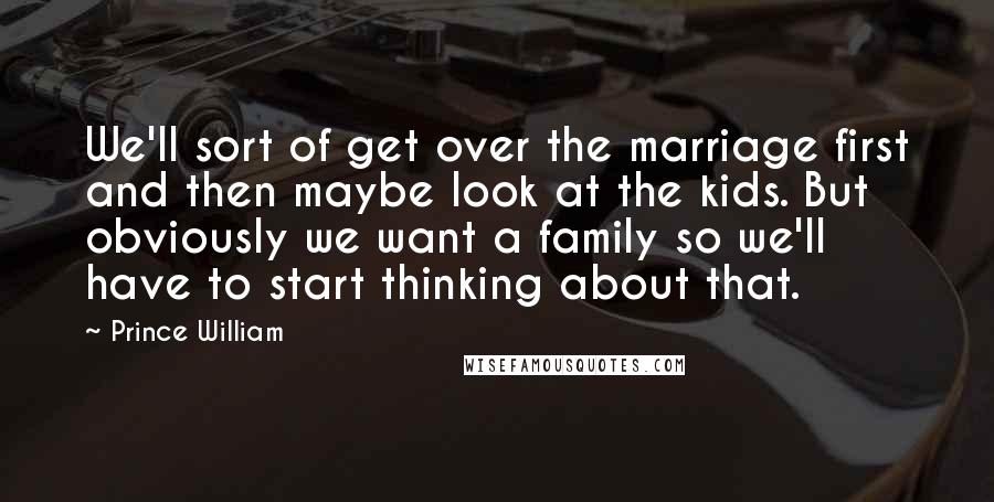 Prince William Quotes: We'll sort of get over the marriage first and then maybe look at the kids. But obviously we want a family so we'll have to start thinking about that.