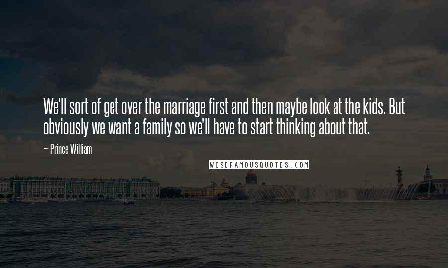 Prince William Quotes: We'll sort of get over the marriage first and then maybe look at the kids. But obviously we want a family so we'll have to start thinking about that.