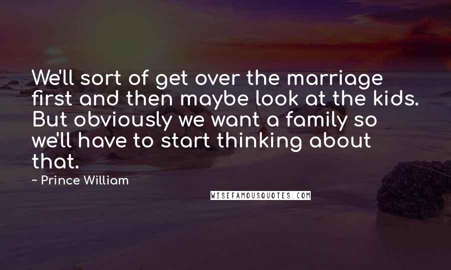 Prince William Quotes: We'll sort of get over the marriage first and then maybe look at the kids. But obviously we want a family so we'll have to start thinking about that.