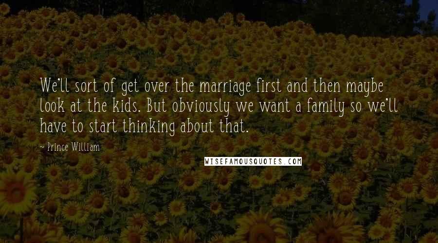 Prince William Quotes: We'll sort of get over the marriage first and then maybe look at the kids. But obviously we want a family so we'll have to start thinking about that.