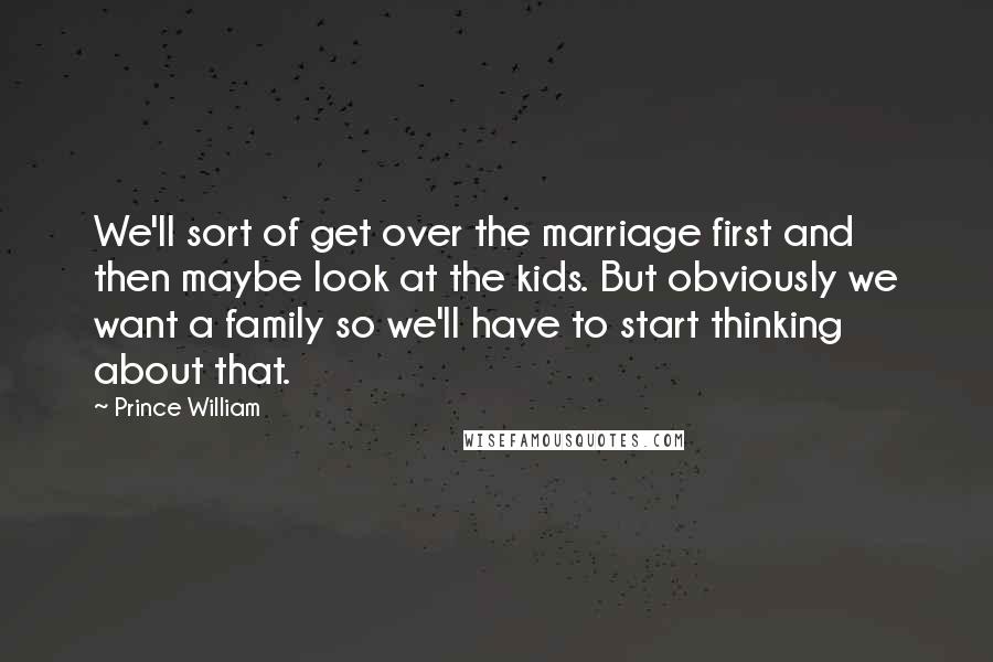 Prince William Quotes: We'll sort of get over the marriage first and then maybe look at the kids. But obviously we want a family so we'll have to start thinking about that.