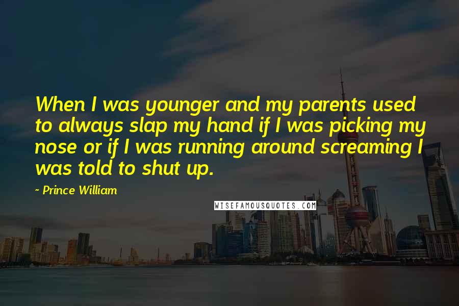 Prince William Quotes: When I was younger and my parents used to always slap my hand if I was picking my nose or if I was running around screaming I was told to shut up.