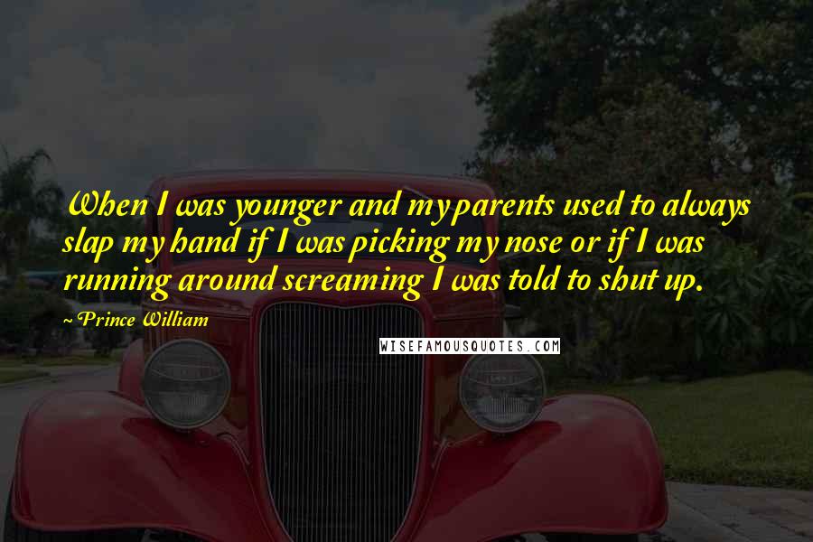 Prince William Quotes: When I was younger and my parents used to always slap my hand if I was picking my nose or if I was running around screaming I was told to shut up.