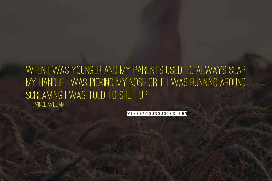 Prince William Quotes: When I was younger and my parents used to always slap my hand if I was picking my nose or if I was running around screaming I was told to shut up.