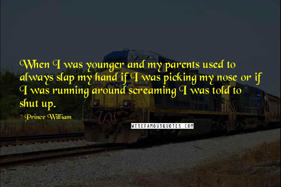 Prince William Quotes: When I was younger and my parents used to always slap my hand if I was picking my nose or if I was running around screaming I was told to shut up.