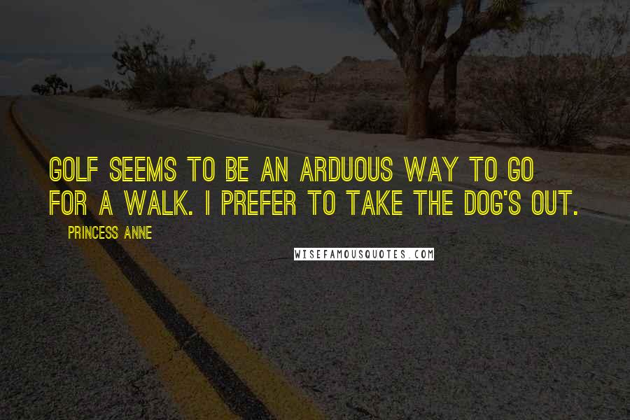 Princess Anne Quotes: Golf seems to be an arduous way to go for a walk. I prefer to take the dog's out.