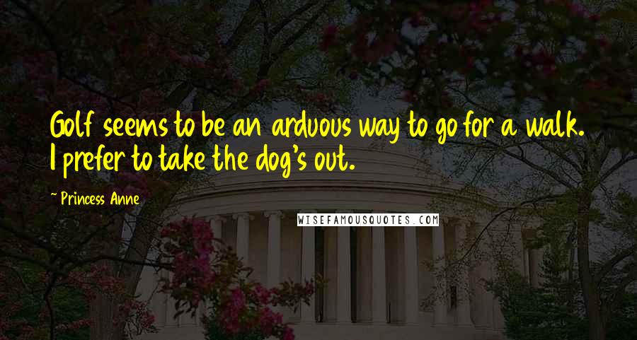 Princess Anne Quotes: Golf seems to be an arduous way to go for a walk. I prefer to take the dog's out.