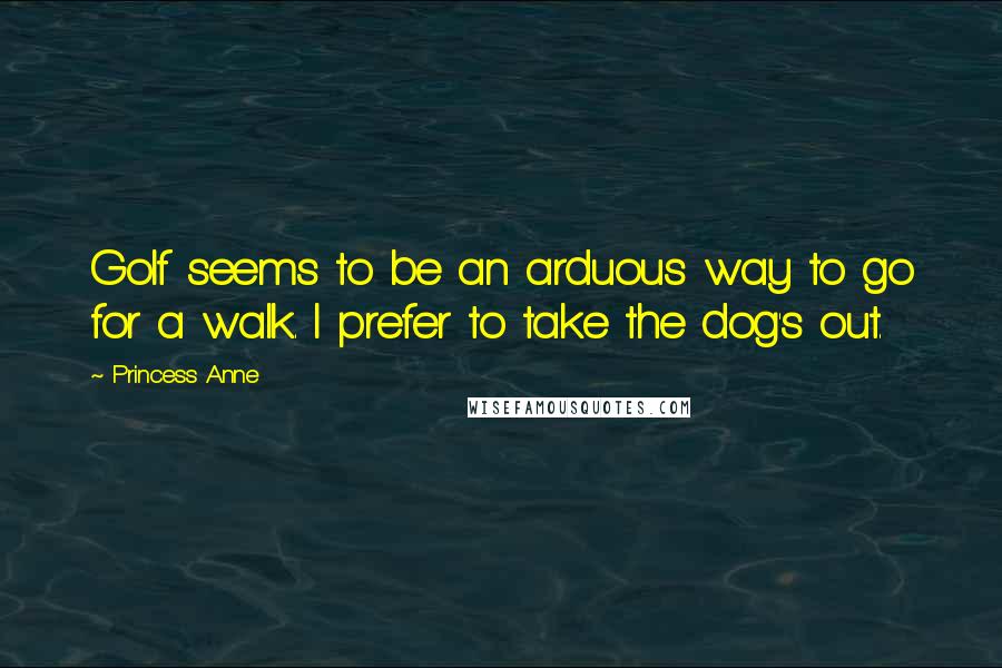 Princess Anne Quotes: Golf seems to be an arduous way to go for a walk. I prefer to take the dog's out.