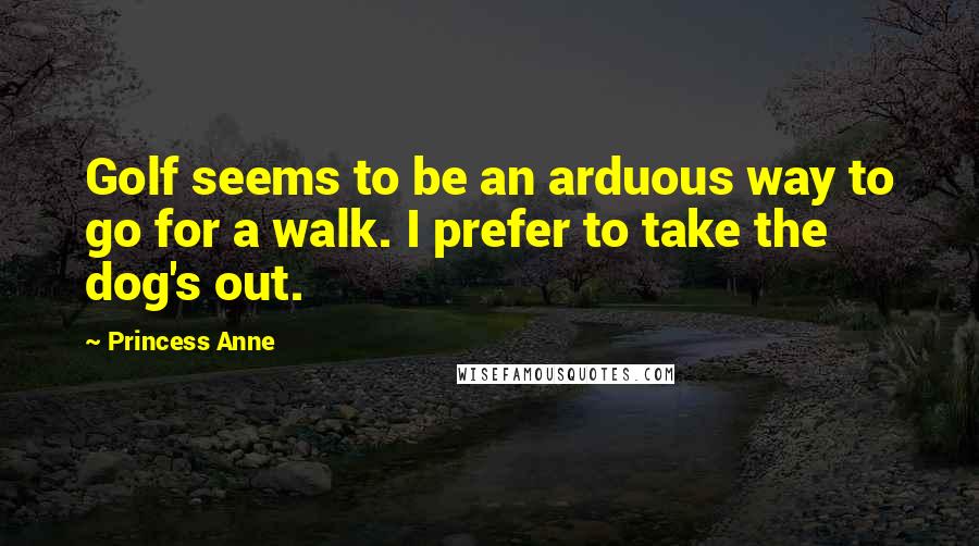 Princess Anne Quotes: Golf seems to be an arduous way to go for a walk. I prefer to take the dog's out.