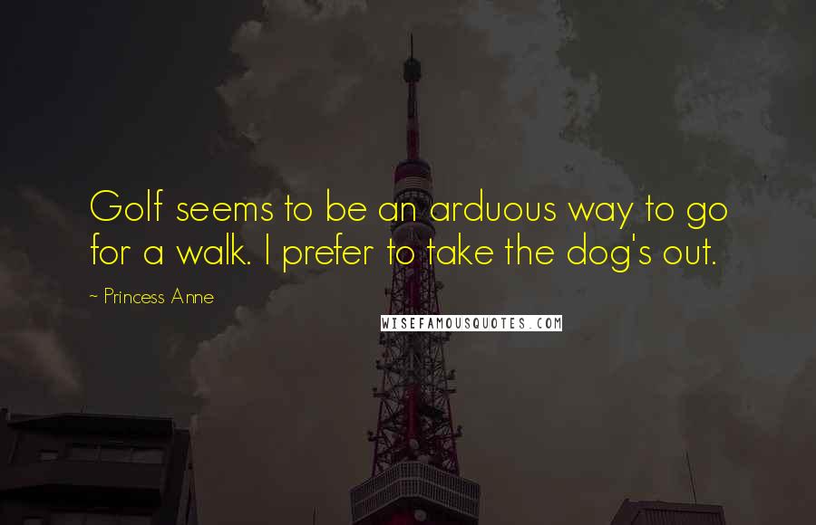 Princess Anne Quotes: Golf seems to be an arduous way to go for a walk. I prefer to take the dog's out.