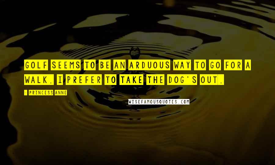 Princess Anne Quotes: Golf seems to be an arduous way to go for a walk. I prefer to take the dog's out.