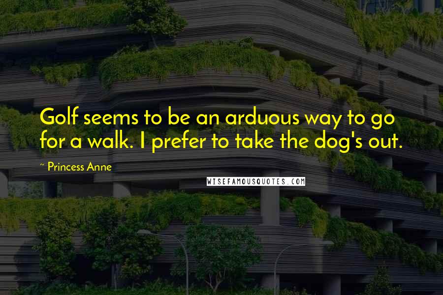 Princess Anne Quotes: Golf seems to be an arduous way to go for a walk. I prefer to take the dog's out.