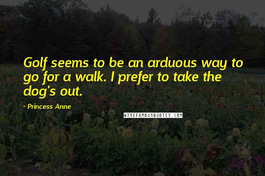 Princess Anne Quotes: Golf seems to be an arduous way to go for a walk. I prefer to take the dog's out.