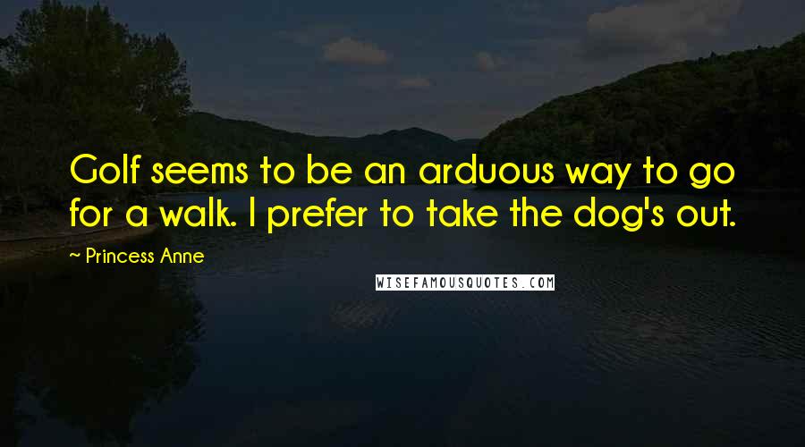 Princess Anne Quotes: Golf seems to be an arduous way to go for a walk. I prefer to take the dog's out.