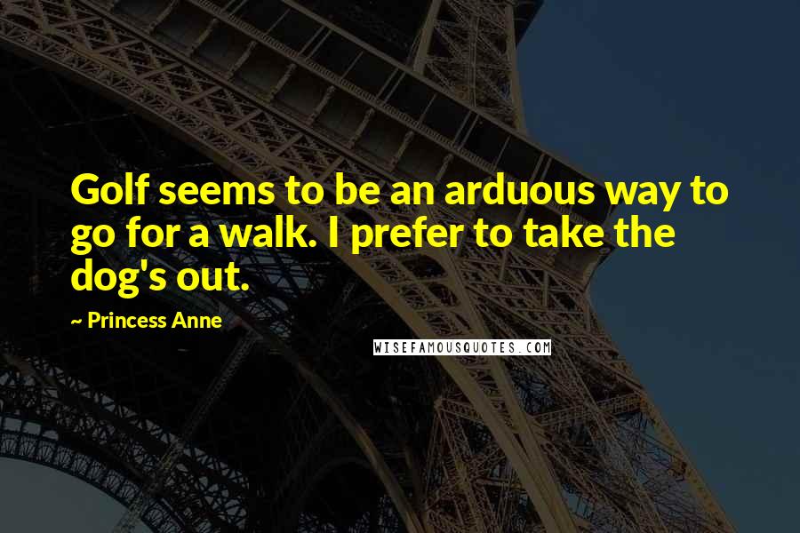 Princess Anne Quotes: Golf seems to be an arduous way to go for a walk. I prefer to take the dog's out.