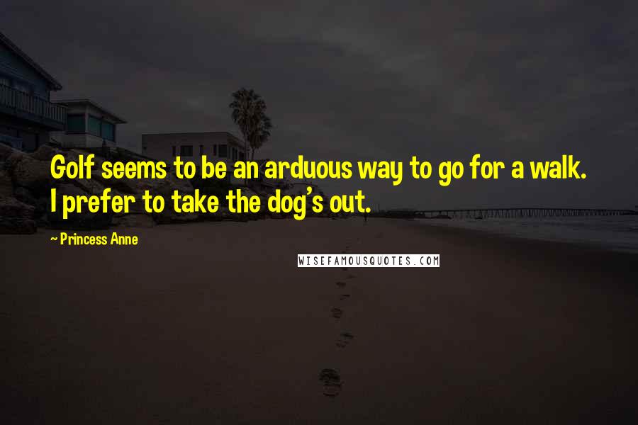 Princess Anne Quotes: Golf seems to be an arduous way to go for a walk. I prefer to take the dog's out.