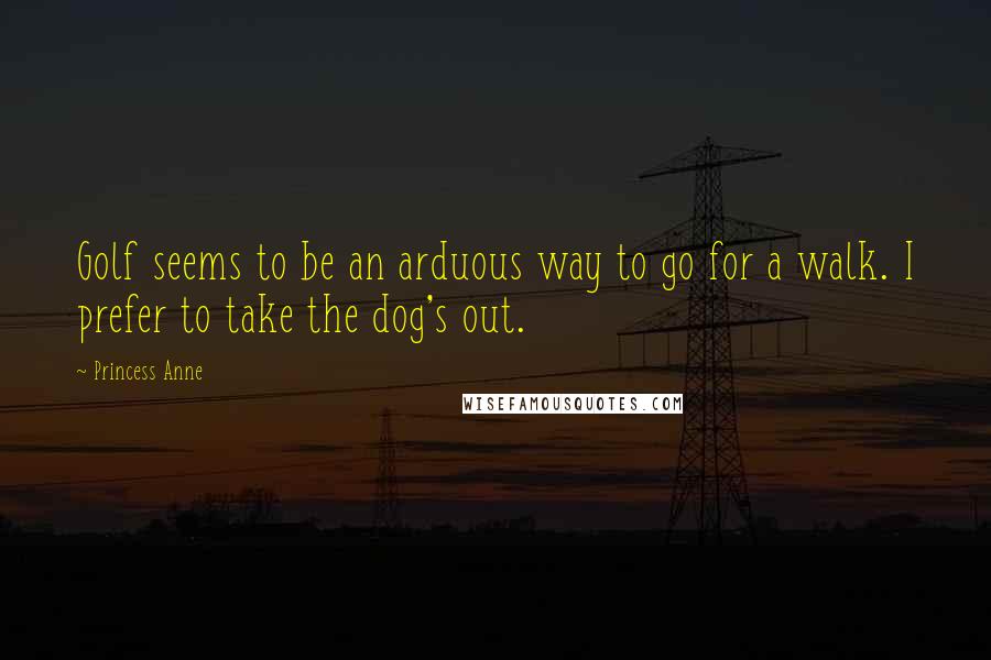 Princess Anne Quotes: Golf seems to be an arduous way to go for a walk. I prefer to take the dog's out.