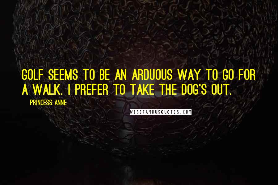 Princess Anne Quotes: Golf seems to be an arduous way to go for a walk. I prefer to take the dog's out.