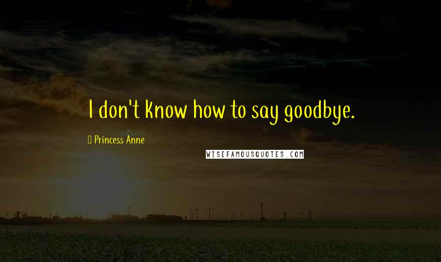 Princess Anne Quotes: I don't know how to say goodbye.