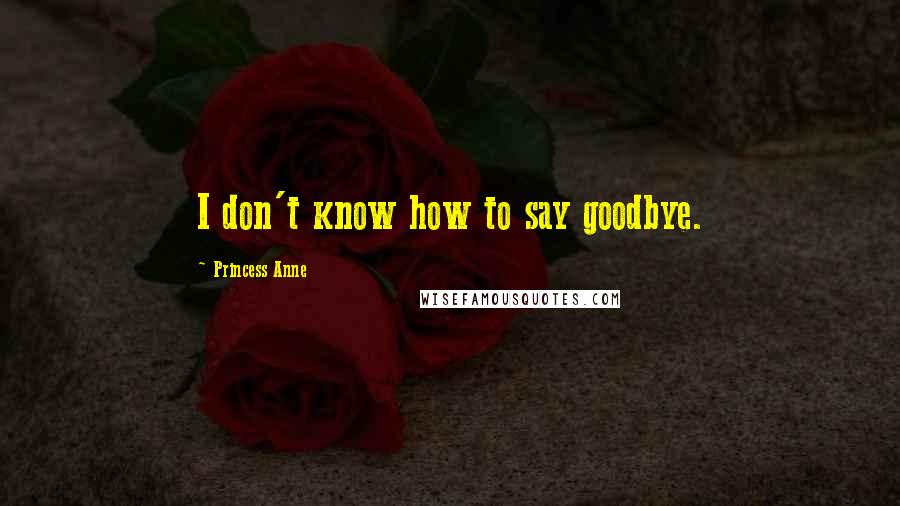 Princess Anne Quotes: I don't know how to say goodbye.