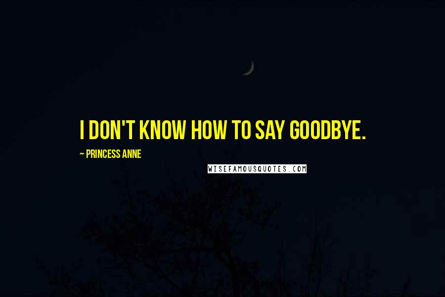 Princess Anne Quotes: I don't know how to say goodbye.
