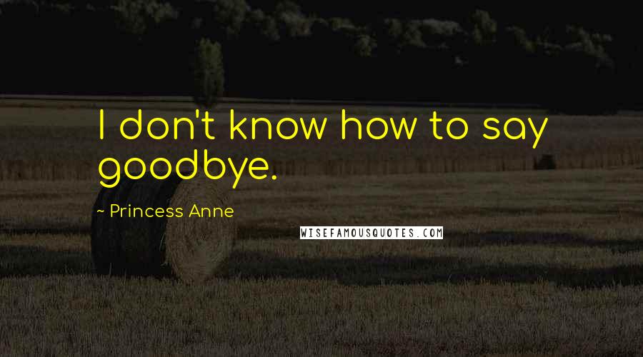 Princess Anne Quotes: I don't know how to say goodbye.