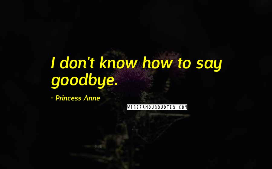 Princess Anne Quotes: I don't know how to say goodbye.