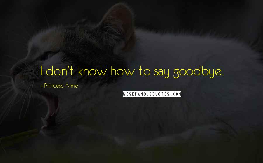 Princess Anne Quotes: I don't know how to say goodbye.