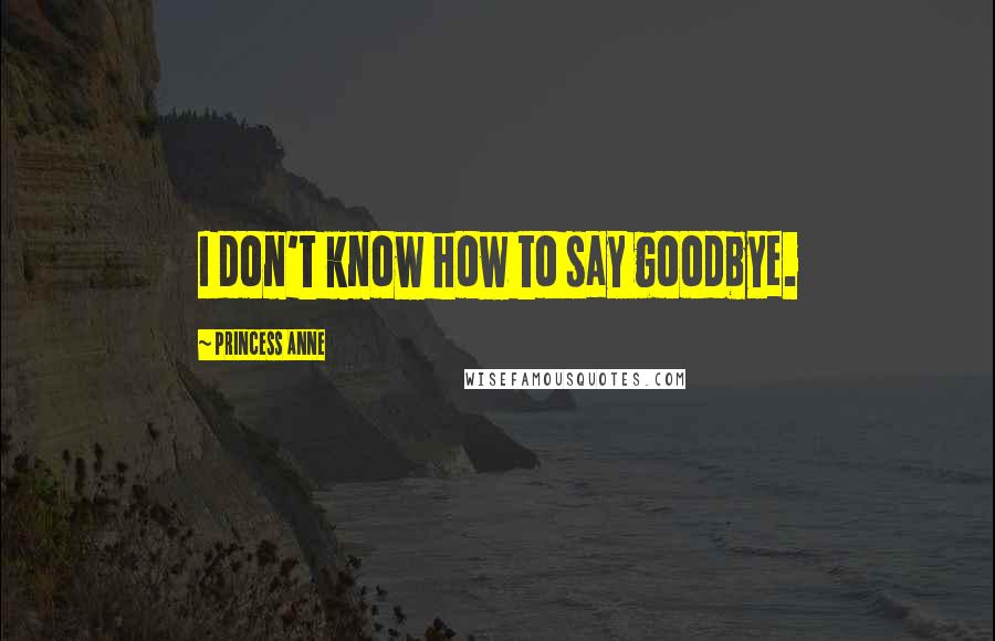 Princess Anne Quotes: I don't know how to say goodbye.