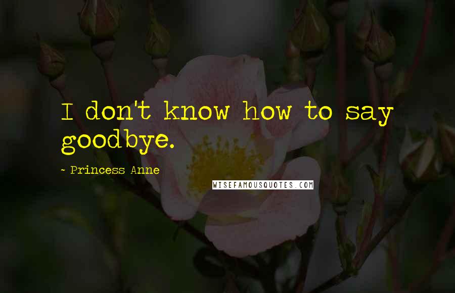 Princess Anne Quotes: I don't know how to say goodbye.