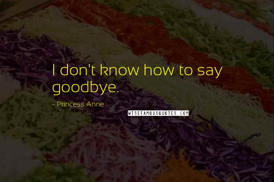 Princess Anne Quotes: I don't know how to say goodbye.