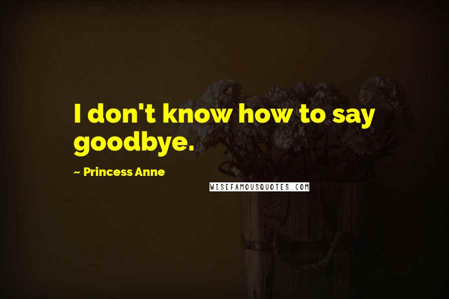 Princess Anne Quotes: I don't know how to say goodbye.