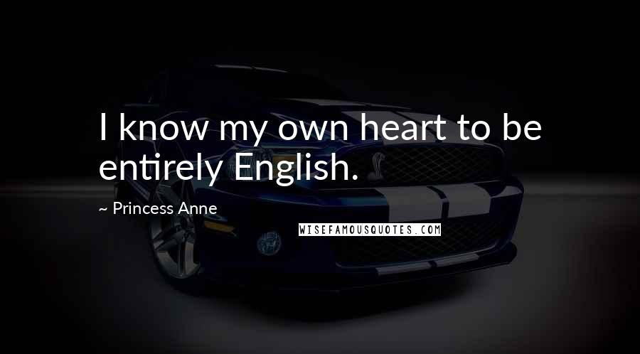 Princess Anne Quotes: I know my own heart to be entirely English.