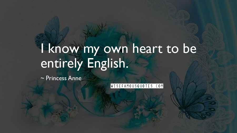 Princess Anne Quotes: I know my own heart to be entirely English.