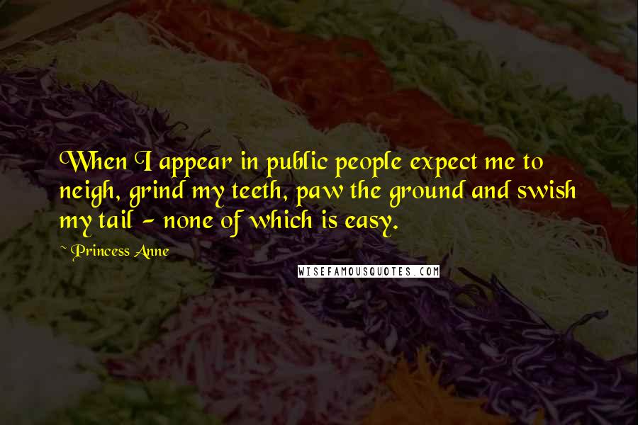 Princess Anne Quotes: When I appear in public people expect me to neigh, grind my teeth, paw the ground and swish my tail - none of which is easy.