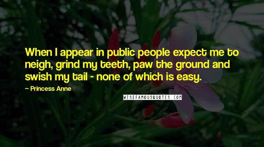 Princess Anne Quotes: When I appear in public people expect me to neigh, grind my teeth, paw the ground and swish my tail - none of which is easy.