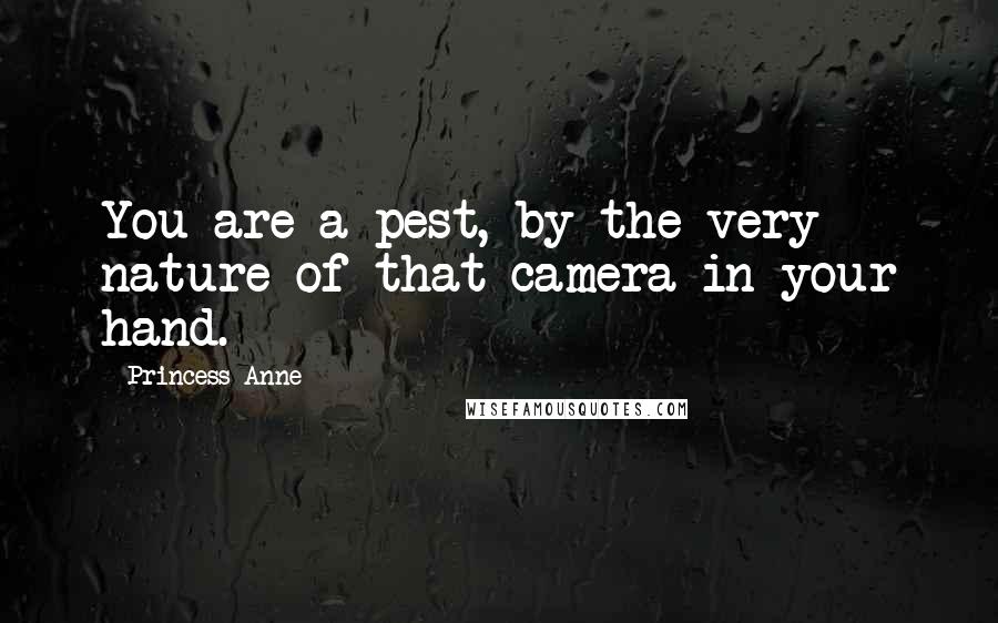 Princess Anne Quotes: You are a pest, by the very nature of that camera in your hand.