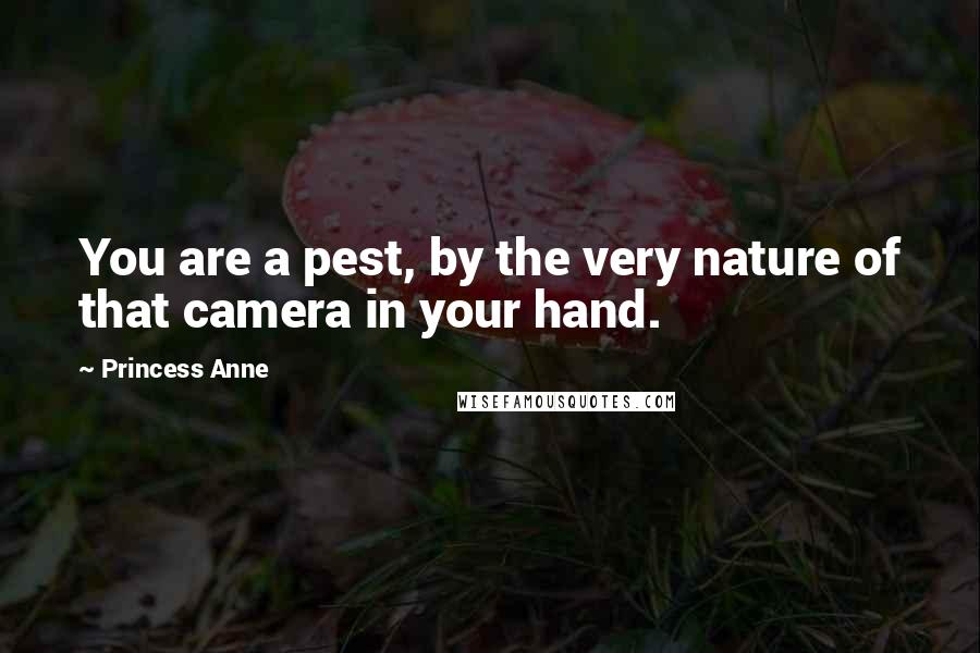 Princess Anne Quotes: You are a pest, by the very nature of that camera in your hand.