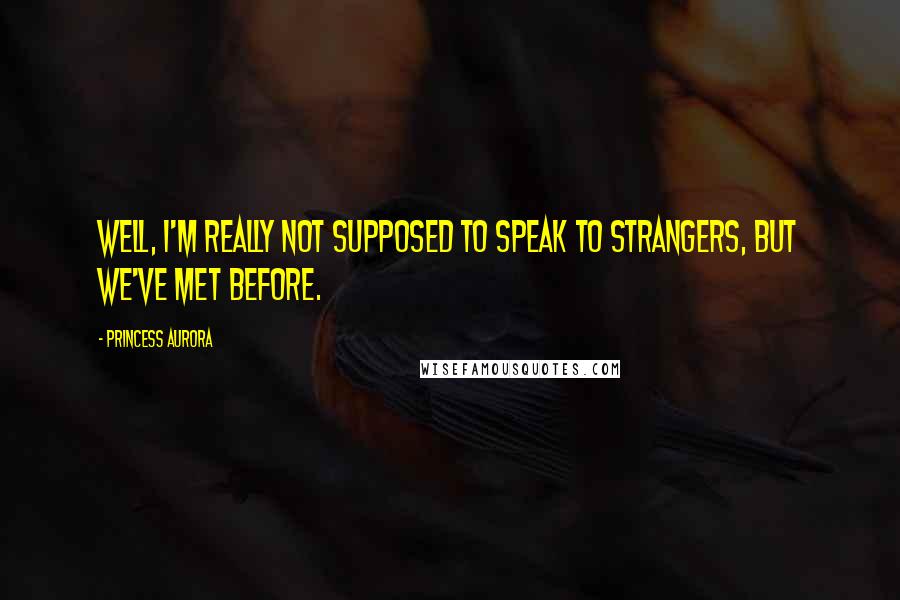 Princess Aurora Quotes: Well, I'm really not supposed to speak to strangers, but we've met before.