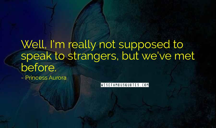 Princess Aurora Quotes: Well, I'm really not supposed to speak to strangers, but we've met before.