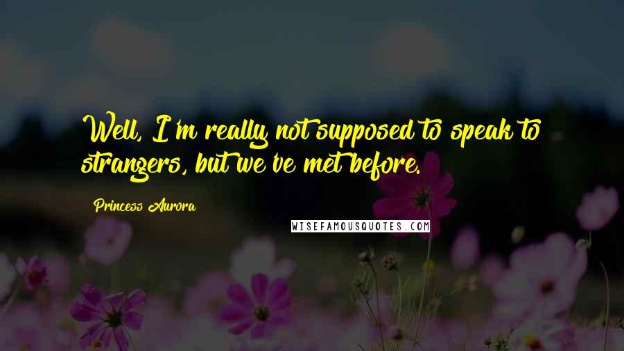 Princess Aurora Quotes: Well, I'm really not supposed to speak to strangers, but we've met before.